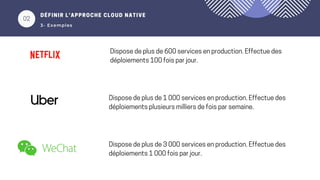 01
DÉFINIR L’APPROCHE CLOUD NATIVE
3- Exemples
Dispose de plus de 600 services en production. Effectue des
déploiements 100 fois par jour.
Dispose de plus de 1 000 services en production. Effectue des
déploiements plusieurs milliers de fois par semaine.
Dispose de plus de 3 000 services en production. Effectue des
déploiements 1 000 fois par jour.
02
 
