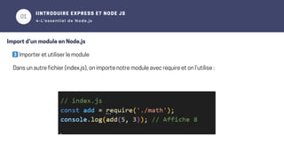 01
3️⃣Importer et utiliser le module
02
IINTRODUIRE EXPRESS ET NODE JS
4-L’essentiel de Node.js
Import d’un module en Node.js
Dans un autre fichier (index.js), on importe notre module avec require et on l’utilise :
 