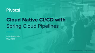 © Copyright 2017 Pivotal Software, Inc. All rights Reserved. Version 1.0
Lars Rosenquist
May 2018
Cloud Native CI/CD with
Spring Cloud Pipelines
 