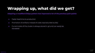Adopting a modified GitOps pattern has improved a lot of the previous pain points
Wrapping up, what did we get?
● Faster lead time to production
● Promotion of artifacts instead of code (reproducible builds)
● Current state of the cluster is always stored in git and can easily be
recreated
@phennex
 