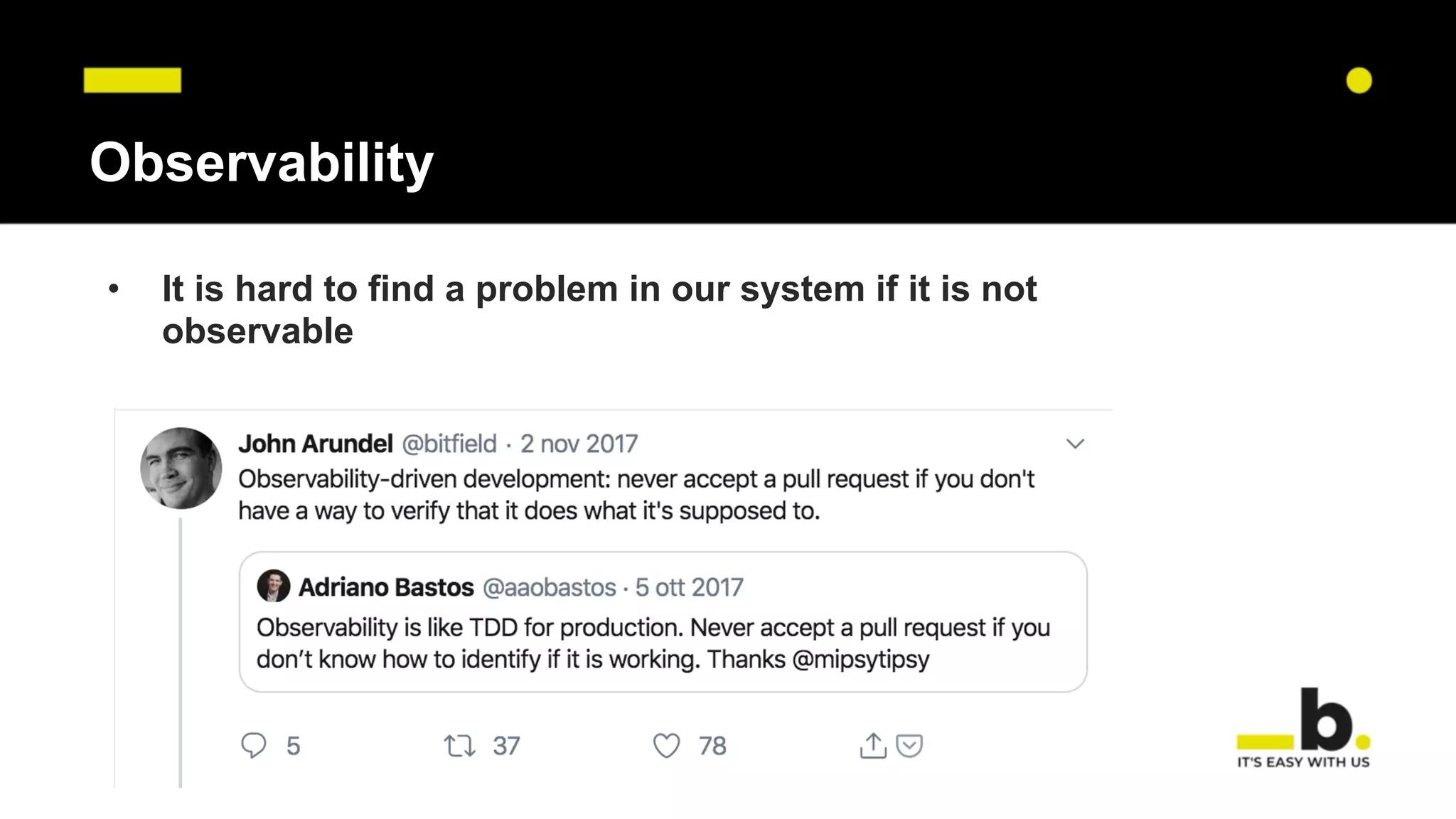 Observability
• It is hard to find a problem in our system if it is not
observable
 
