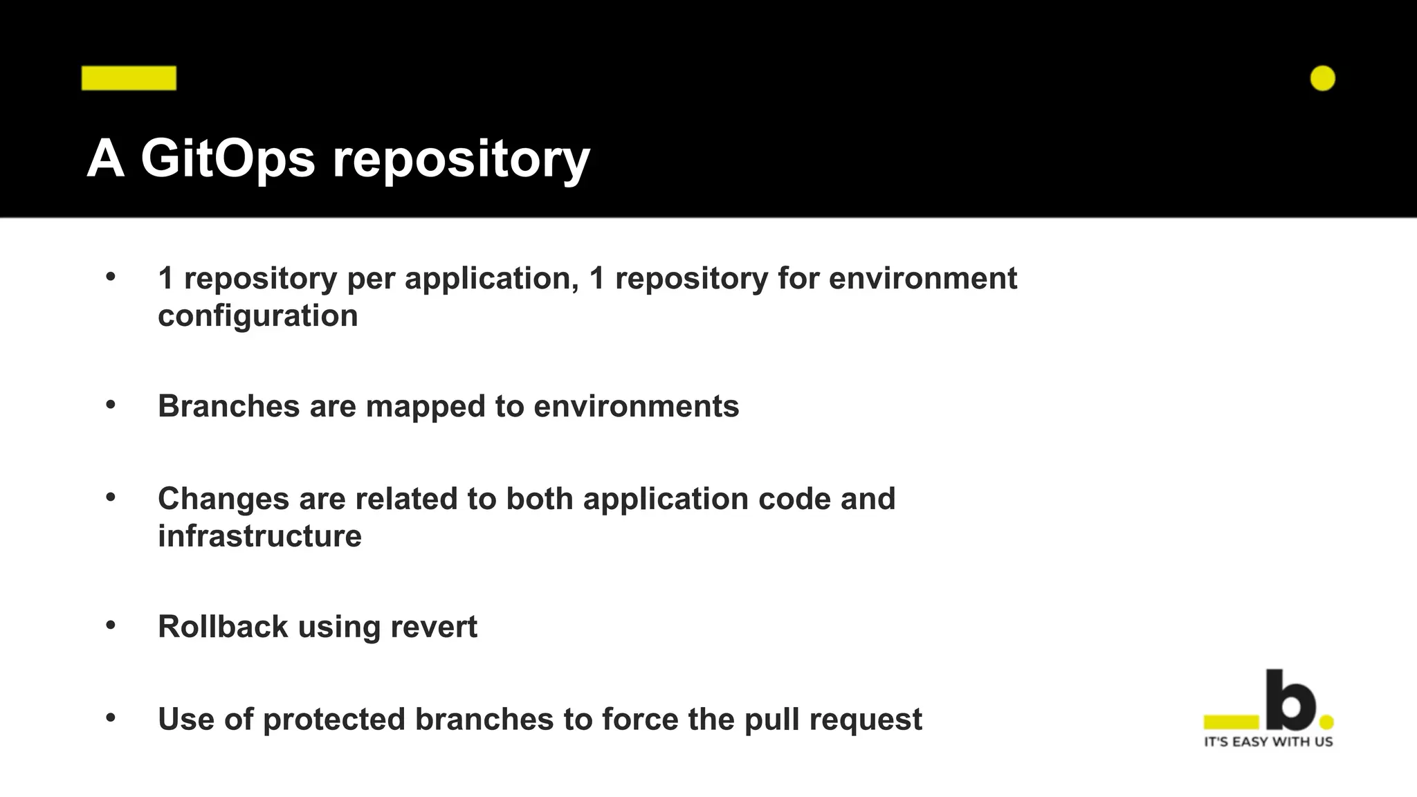 A GitOps repository
• 1 repository per application, 1 repository for environment
configuration
• Branches are mapped to environments
• Changes are related to both application code and
infrastructure
• Rollback using revert
• Use of protected branches to force the pull request
 