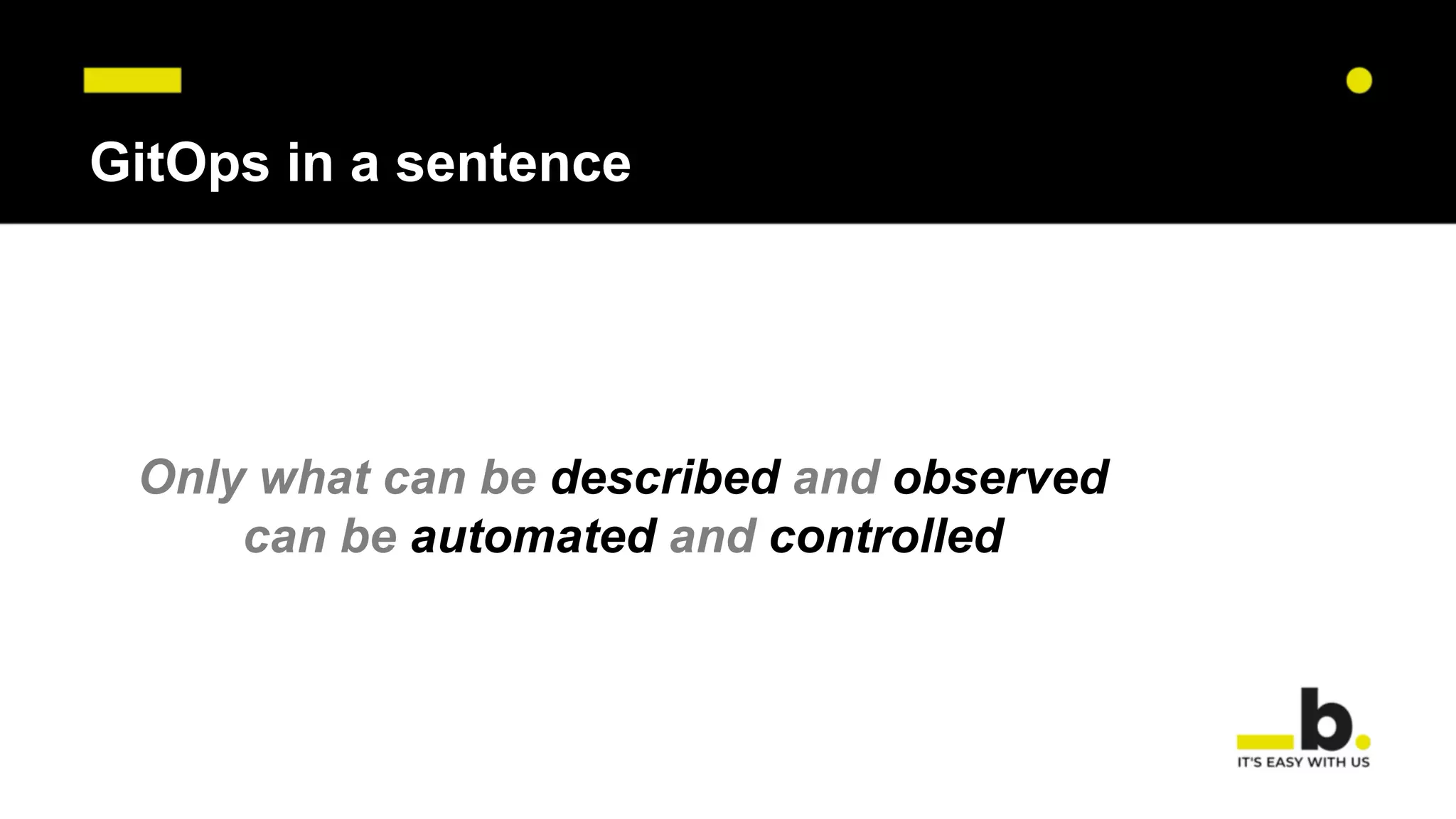 GitOps in a sentence
Only what can be described and observed
can be automated and controlled
 