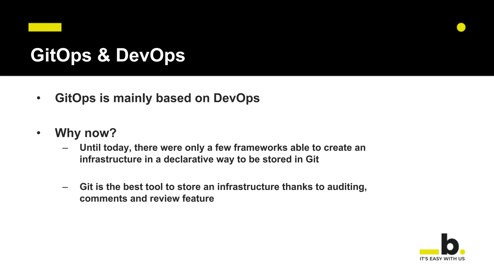 GitOps & DevOps
• GitOps is mainly based on DevOps
• Why now?
– Until today, there were only a few frameworks able to create an
infrastructure in a declarative way to be stored in Git
– Git is the best tool to store an infrastructure thanks to auditing,
comments and review feature
 