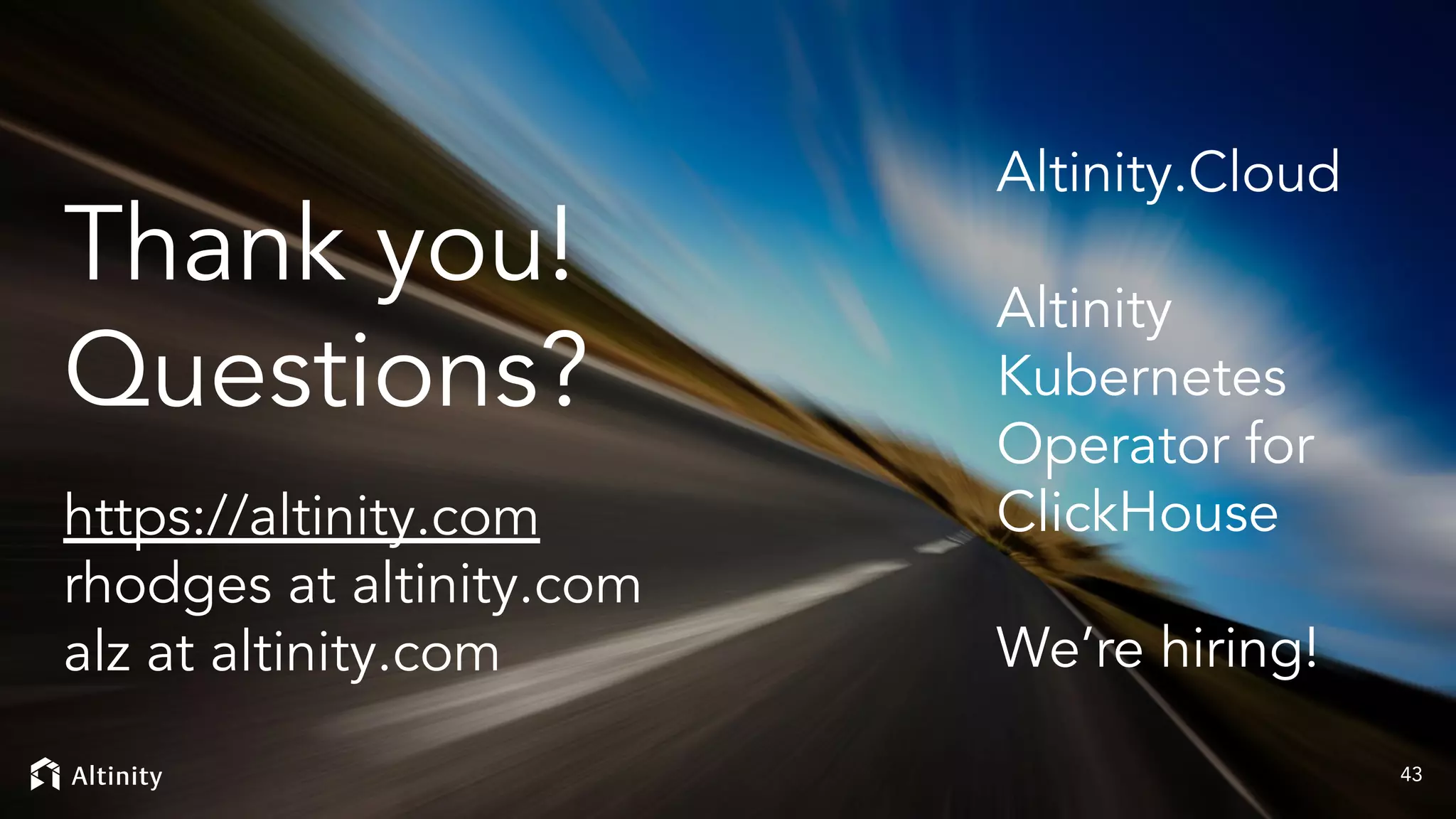 43
Thank you!
Questions?
https://altinity.com
rhodges at altinity.com
alz at altinity.com
Altinity.Cloud
Altinity
Kubernetes
Operator for
ClickHouse
We’re hiring!
 