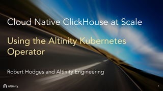 Cloud Native ClickHouse at Scale
Using the Altinity Kubernetes
Operator
Robert Hodges and Altinity Engineering
1
 