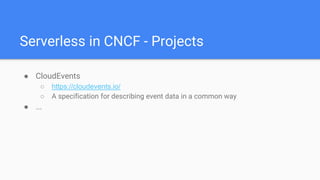 Serverless in CNCF - Projects
● CloudEvents
○ https://cloudevents.io/
○ A specification for describing event data in a common way
● ...
 