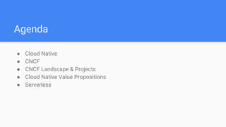 Agenda
● Cloud Native
● CNCF
● CNCF Landscape & Projects
● Cloud Native Value Propositions
● Serverless
 