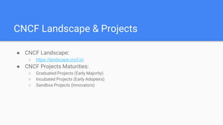CNCF Landscape & Projects
● CNCF Landscape:
○ https://landscape.cncf.io/
● CNCF Projects Maturities:
○ Graduated Projects (Early Majority)
○ Incubated Projects (Early Adopters)
○ Sandbox Projects (Innovators)
 