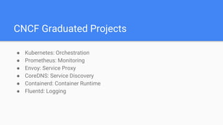 CNCF Graduated Projects
● Kubernetes: Orchestration
● Prometheus: Monitoring
● Envoy: Service Proxy
● CoreDNS: Service Discovery
● Containerd: Container Runtime
● Fluentd: Logging
 