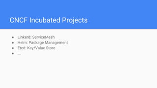CNCF Incubated Projects
● Linkerd: ServiceMesh
● Helm: Package Management
● Etcd: Key/Value Store
● ...
 