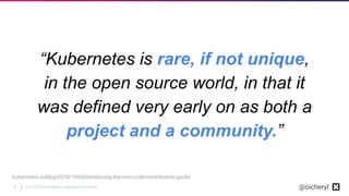 © 2019 Cloud Native Computing Foundation8 @oicheryl
kubernetes.io/blog/2018/10/04/introducing-the-non-code-contributors-guide/
“Kubernetes is rare, if not unique,
in the open source world, in that it
was defined very early on as both a
project and a community.”
 