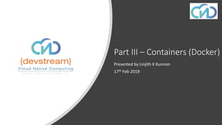 Part III – Containers (Docker)
Presented by Linjith K Kunnon
17th Feb 2019
 