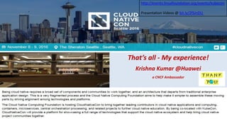 That’s all - My experience!
Krishna Kumar @Huawei
a CNCF Ambassador
http://events.linuxfoundation.org/events/kubecon
Presentation Videos @ bit.ly/2fSJnDU
 