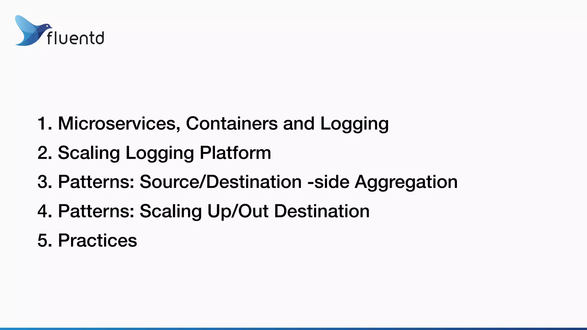 1. Microservices, Containers and Logging
2. Scaling Logging Platform
3. Patterns: Source/Destination -side Aggregation
4. Patterns: Scaling Up/Out Destination
5. Practices
 