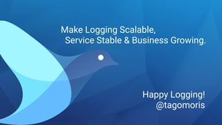 Make Logging Scalable,
Service Stable & Business Growing.
Happy Logging!
@tagomoris
 
