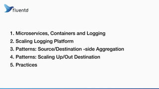 1. Microservices, Containers and Logging
2. Scaling Logging Platform
3. Patterns: Source/Destination -side Aggregation
4. Patterns: Scaling Up/Out Destination
5. Practices
 