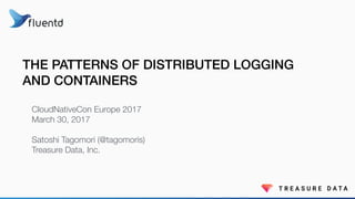 THE PATTERNS OF DISTRIBUTED LOGGING
AND CONTAINERS
CloudNativeCon Europe 2017
March 30, 2017
Satoshi Tagomori (@tagomoris)...