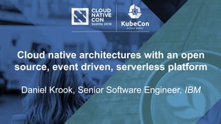 Cloud native architectures with an open
source, event driven, serverless platform
Daniel Krook, Senior Software Engineer, IBM
 