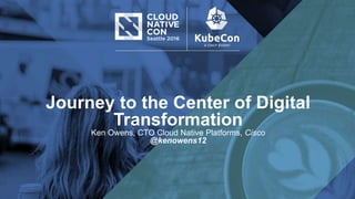 Journey to the Center of Digital
Transformation
Ken Owens, CTO Cloud Native Platforms, Cisco
@kenowens12
 