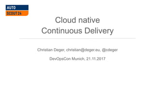 Cloud native
Continuous Delivery
Christian Deger, christian@deger.eu, @cdeger
DevOpsCon Munich, 21.11.2017
 