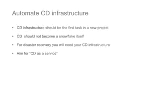 • CD infrastructure should be the first task in a new project
• CD should not become a snowflake itself
• For disaster recovery you will need your CD infrastructure
• Aim for “CD as a service”
Automate CD infrastructure
 