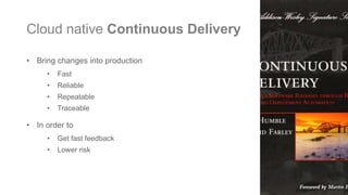 Cloud native Continuous Delivery
• Bring changes into production
• Fast
• Reliable
• Repeatable
• Traceable
• In order to
• Get fast feedback
• Lower risk
 
