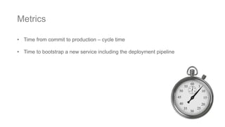 • Time from commit to production – cycle time
• Time to bootstrap a new service including the deployment pipeline
Metrics
 