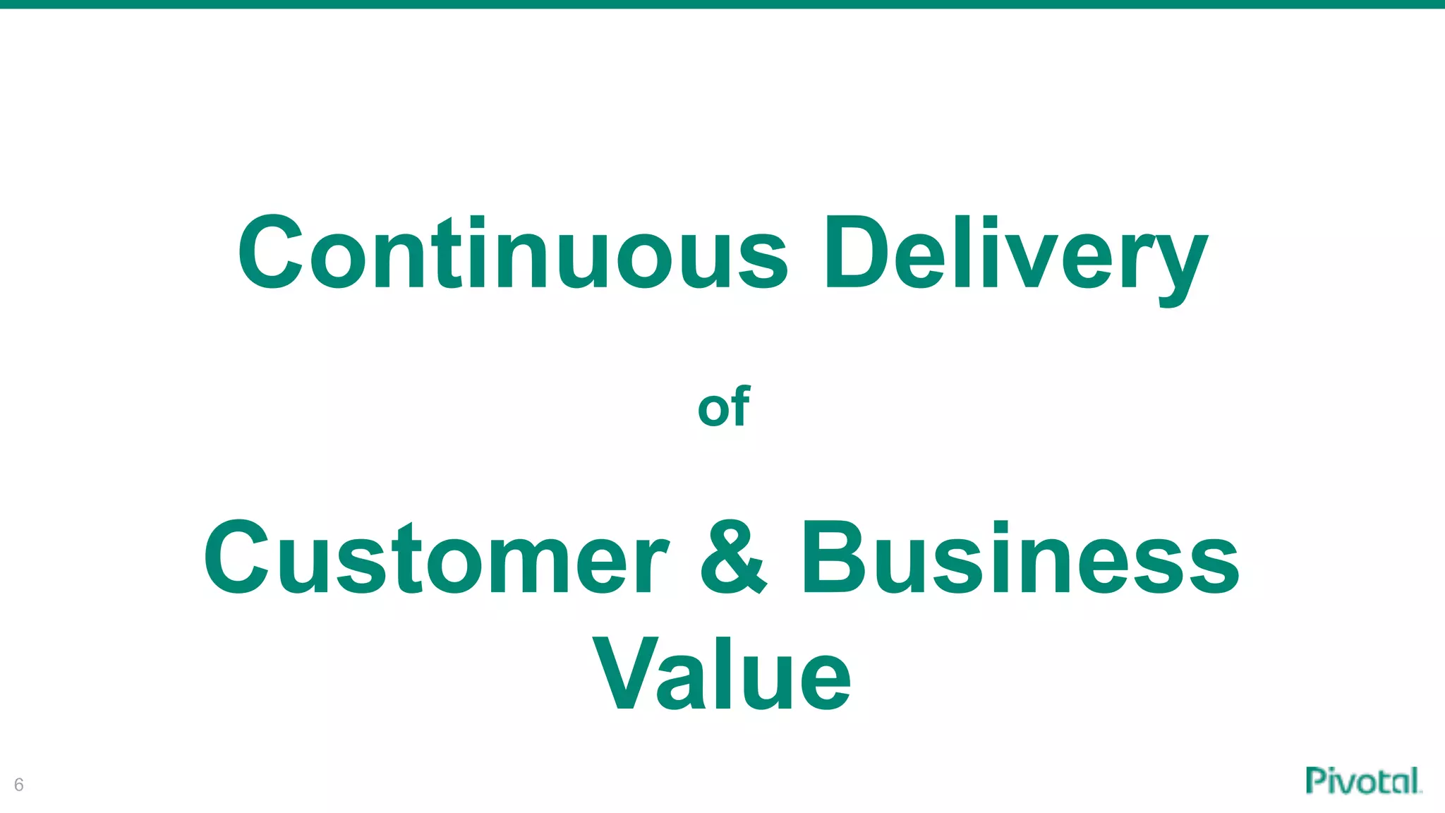 6
Continuous Delivery
of
Customer & Business
Value
 