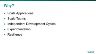 Why?
• Scale Applications
• Scale Teams
• Independent Development Cycles
• Experimentation
• Resilience
 