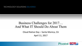 TECHNOLOGY SOLUTIONS DELIVERED
Business Challenges for 2017…
And What IT Should Do About Them
Cloud	Native	Day	– Santa	Monica,	CA
April	11,	2017
 
