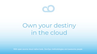 Own your destiny
in the cloud
With open source cloud native tools, DevOps methodologies and awesome people
 