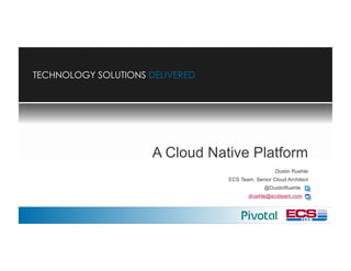 TECHNOLOGY SOLUTIONS DELIVEREDTECHNOLOGY SOLUTIONS DELIVERED
A Cloud Native Platform
Dustin Ruehle
ECS Team, Senior Cloud Architect
@DustinRuehle .
druehle@ecsteam.com .
 