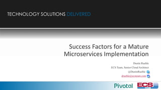 TECHNOLOGY SOLUTIONS DELIVEREDTECHNOLOGY SOLUTIONS DELIVERED
Success	Factors	for	a	Mature	
Microservices Implementation
Dustin Ruehle
ECS Team, Senior Cloud Architect
@DustinRuehle .
druehle@ecsteam.com .
 