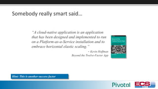 Somebody	really	smart	said…
Hint: This is another success factor
“A cloud-native application is an application
that has been designed and implemented to run
on a Platform-as-a-Service installation and to
embrace horizontal elastic scaling.”
- Kevin Hoffman
Beyond the Twelve-Factor App
 