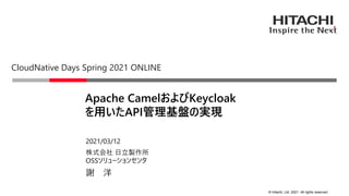 © Hitachi, Ltd. 2021. All rights reserved.
株式会社 日立製作所
OSSソリューションセンタ
2021/03/12
謝 洋
Apache CamelおよびKeycloak
を用いたAPI管理基盤の実現
CloudNative Days Spring 2021 ONLINE
 