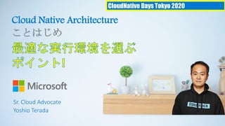 CloudNative Days Tokyo 2020
Cloud Native Architecture
ことはじめ
Sr. Cloud Advocate
Yoshio Terada
 