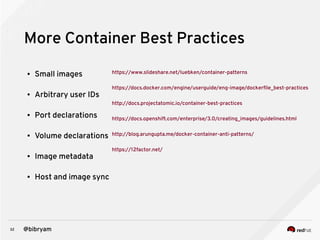 32 @bibryam
More Container Best Practices
● Small images
● Arbitrary user IDs
● Port declarations
● Volume declarations
● Image metadata
● Host and image sync
https://www.slideshare.net/luebken/container-patterns
https://docs.docker.com/engine/userguide/eng-image/dockerfile_best-practices
http://docs.projectatomic.io/container-best-practices
https://docs.openshift.com/enterprise/3.0/creating_images/guidelines.html
http://blog.arungupta.me/docker-container-anti-patterns/
https://12factor.net/
 