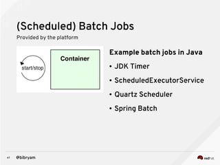 47 @bibryam
(Scheduled) Batch Jobs
Provided by the platform
Example batch jobs in Java
● JDK Timer
● ScheduledExecutorService
● Quartz Scheduler
● Spring Batch
 