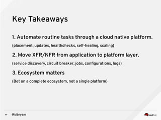 49 @bibryam
Key Takeaways
1. Automate routine tasks through a cloud native platform.
(placement, updates, healthchecks, self-healing, scaling)
2. Move XFR/NFR from application to platform layer.
(service discovery, circuit breaker, jobs, configurations, logs)
3. Ecosystem matters
(Bet on a complete ecosystem, not a single platform)
 