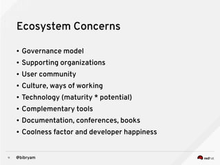 11 @bibryam
Ecosystem Concerns
● Governance model
● Supporting organizations
● User community
● Culture, ways of working
● Technology (maturity * potential)
● Complementary tools
● Documentation, conferences, books
● Coolness factor and developer happiness
 