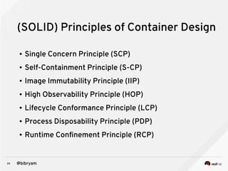24 @bibryam
(SOLID) Principles of Container Design
● Single Concern Principle (SCP)
● Self-Containment Principle (S-CP)
● Image Immutability Principle (IIP)
● High Observability Principle (HOP)
● Lifecycle Conformance Principle (LCP)
● Process Disposability Principle (PDP)
● Runtime Confinement Principle (RCP)
 