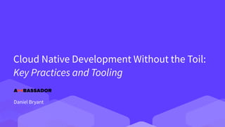 Cloud Native Development Without the Toil:


Key Practices and Tooling
Daniel Bryant
 