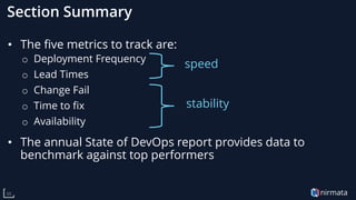 nirmata35
Section Summary
• The five metrics to track are:
o Deployment Frequency
o Lead Times
o Change Fail
o Time to fix
o Availability
• The annual State of DevOps report provides data to
benchmark against top performers
speed
stability
 