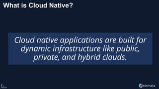 nirmata6
What is Cloud Native?
Cloud native applications are built for
dynamic infrastructure like public,
private, and hybrid clouds.
 