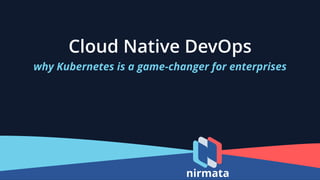 Cloud Native DevOps
why Kubernetes is a game-changer for enterprises
nirmata
 