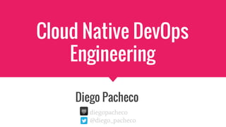 Cloud Native DevOps
Engineering
Diego Pacheco
diegopacheco
@diego_pacheco
 
