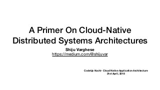 A Primer On Cloud-Native
Distributed Systems Architectures
Shiju Varghese
https://medium.com/@shijuvar
CodeUp Kochi- Cloud Native Application Architecture
21st April, 2018
 