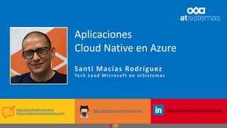 Santi Macías Rodríguez
Tech L ead Micros oft en atSistemas
s m a c i a s . r o d r i g u e z @ a t s i s t e m a s . c o m
https://www.linkedin.com/in/santimaciashttps://github.com/santimacnethttp://enmilocalfunciona.io
https://santimacnet.wordpress.com
Aplicaciones
Cloud Native en Azure
 