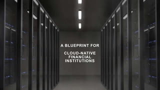 A BLUEPRINT FOR
CLOUD-NATIVE
FINANCIAL
INSTITUTIONS
 